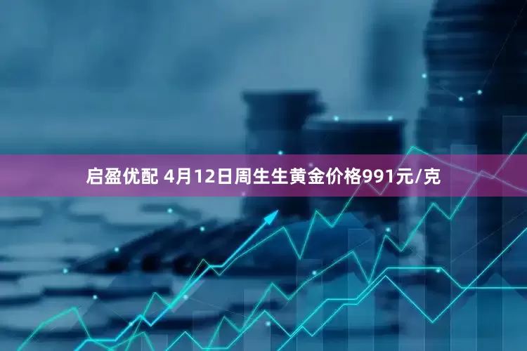 启盈优配 4月12日周生生黄金价格991元/克