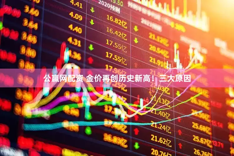 公赢网配资 金价再创历史新高！三大原因