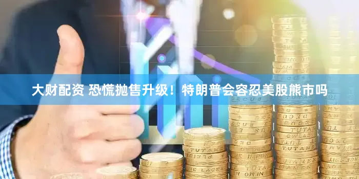大财配资 恐慌抛售升级！特朗普会容忍美股熊市吗