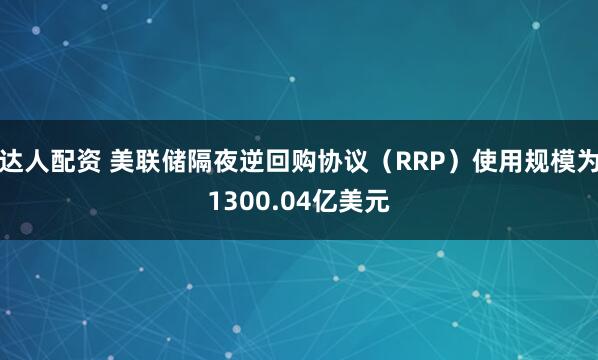 达人配资 美联储隔夜逆回购协议（RRP）使用规模为1300.04亿美元