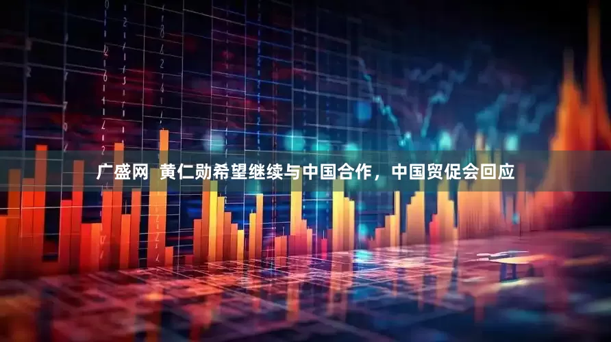 广盛网  黄仁勋希望继续与中国合作，中国贸促会回应