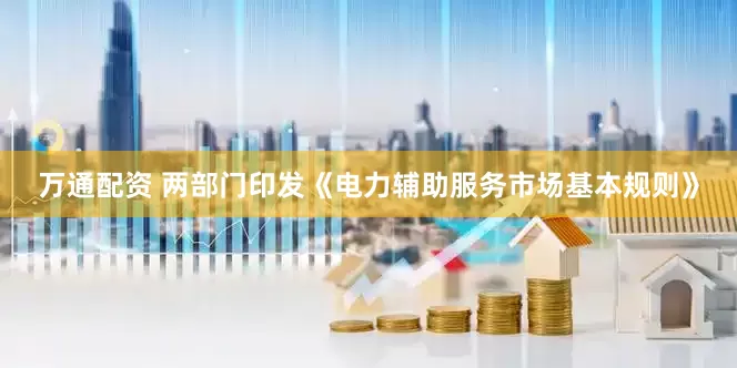 万通配资 两部门印发《电力辅助服务市场基本规则》