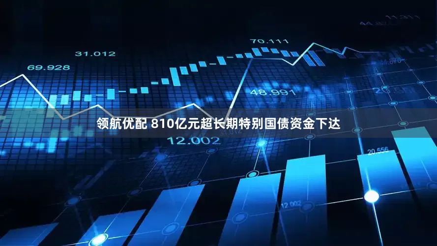 领航优配 810亿元超长期特别国债资金下达