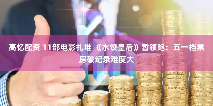 高忆配资 11部电影扎堆 《水饺皇后》暂领跑：五一档票房破纪录难度大