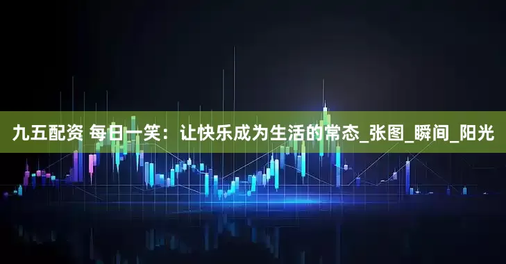 九五配资 每日一笑：让快乐成为生活的常态_张图_瞬间_阳光