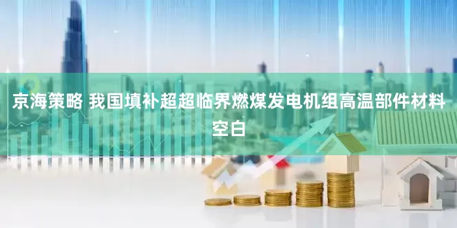 京海策略 我国填补超超临界燃煤发电机组高温部件材料空白