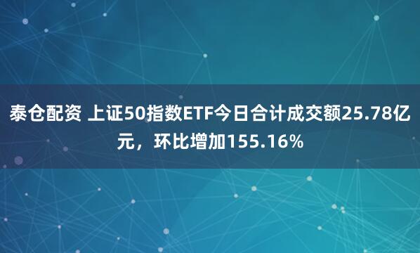 泰仓配资 上证50指数ETF今日合计成交额25.78亿元，环比增加155.16%