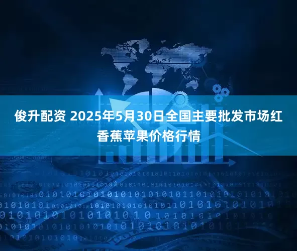 俊升配资 2025年5月30日全国主要批发市场红香蕉苹果价格行情