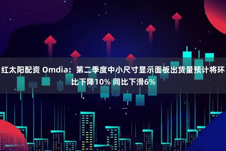 红太阳配资 Omdia：第二季度中小尺寸显示面板出货量预计将环比下降10% 同比下滑6%