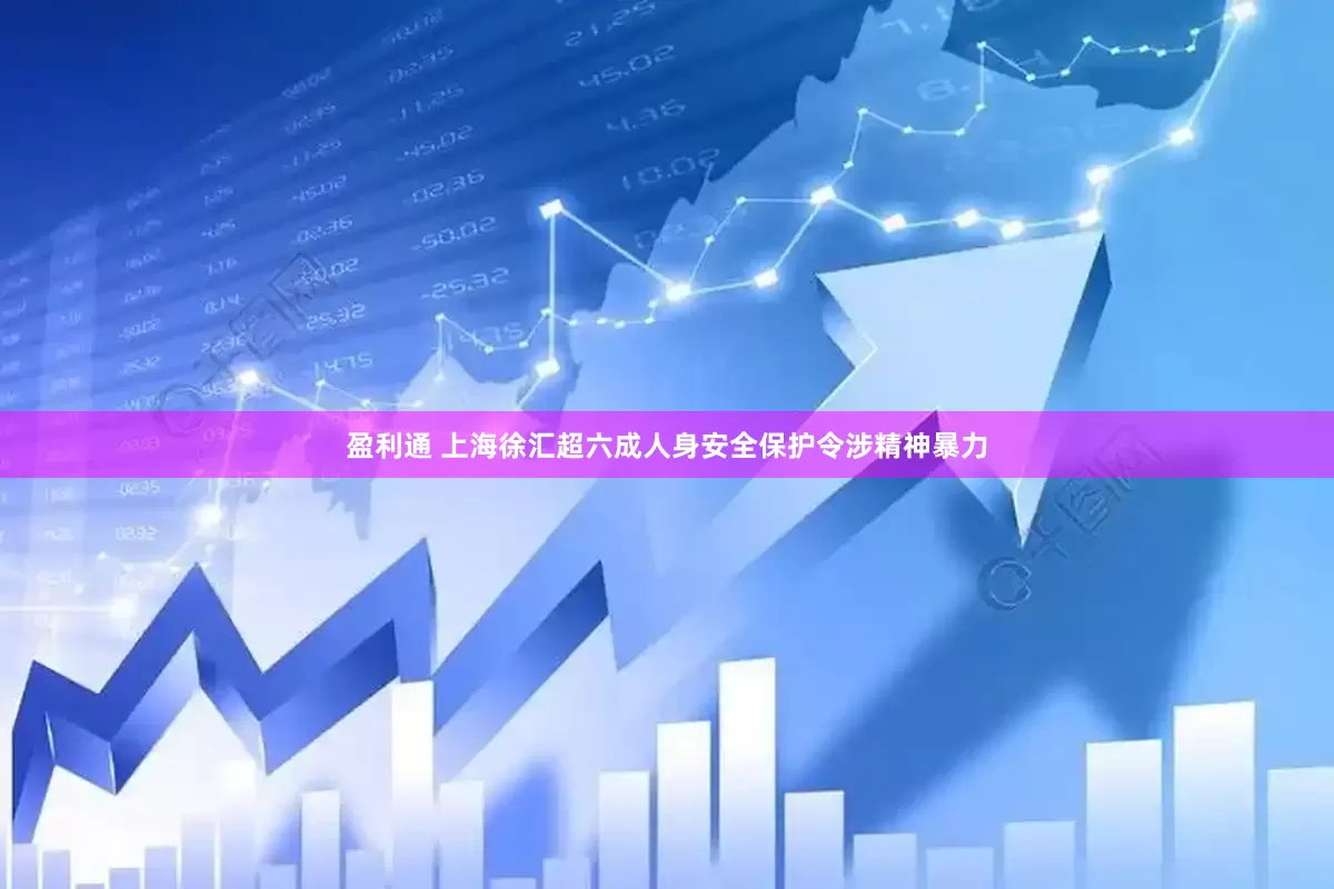 盈利通 上海徐汇超六成人身安全保护令涉精神暴力