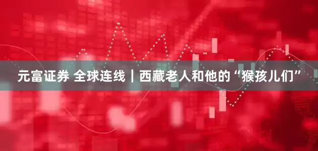 元富证券 全球连线｜西藏老人和他的“猴孩儿们”