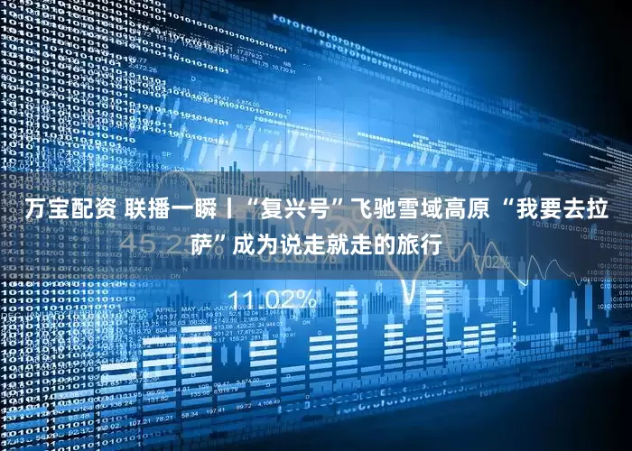 万宝配资 联播一瞬丨“复兴号”飞驰雪域高原 “我要去拉萨”成为说走就走的旅行