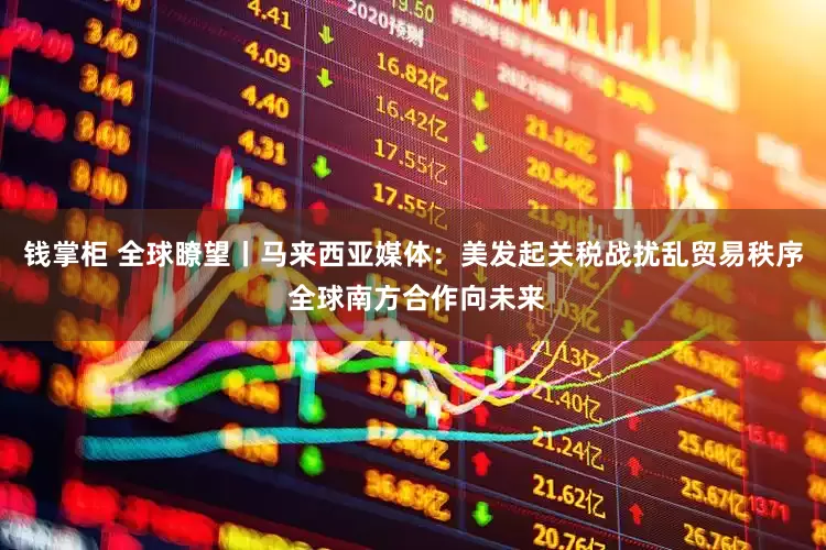 钱掌柜 全球瞭望丨马来西亚媒体：美发起关税战扰乱贸易秩序 全球南方合作向未来