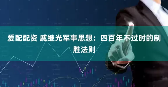 爱配配资 戚继光军事思想：四百年不过时的制胜法则
