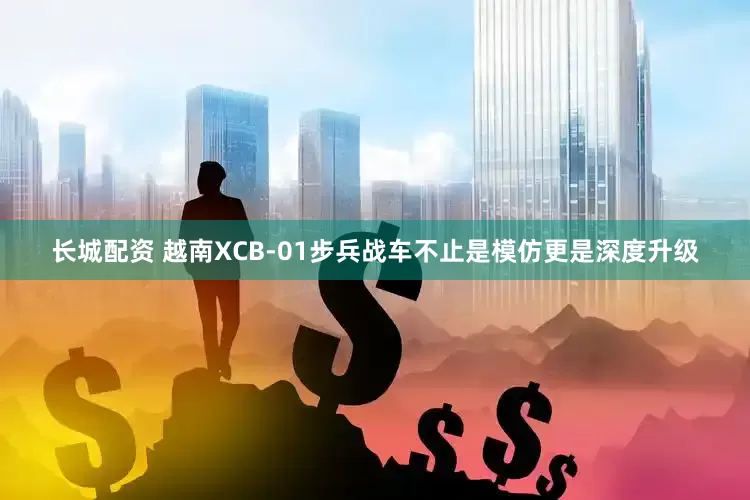 长城配资 越南XCB-01步兵战车不止是模仿更是深度升级