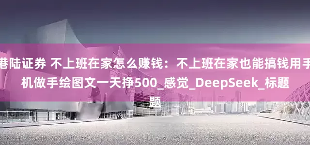 港陆证券 不上班在家怎么赚钱：不上班在家也能搞钱用手机做手绘图文一天挣500_感觉_DeepSeek_标题