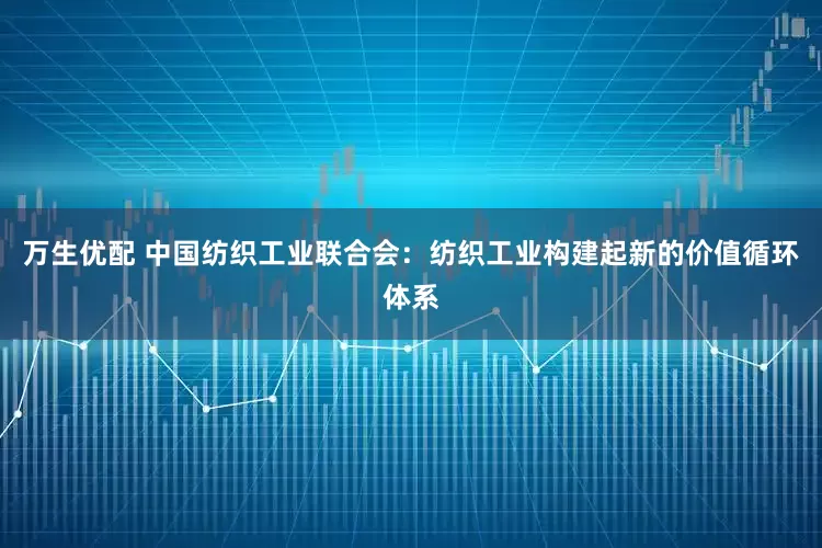万生优配 中国纺织工业联合会：纺织工业构建起新的价值循环体系