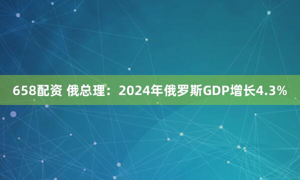 658配资 俄总理：2024年俄罗斯GDP增长4.3%