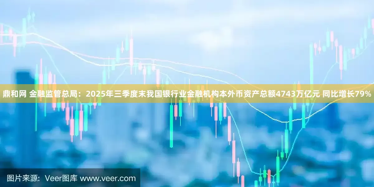 鼎和网 金融监管总局：2025年三季度末我国银行业金融机构本外币资产总额4743万亿元 同比增长79%