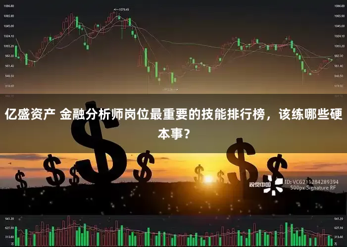 亿盛资产 金融分析师岗位最重要的技能排行榜，该练哪些硬本事？