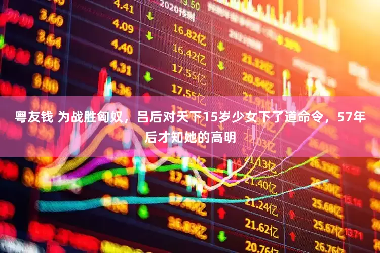 粤友钱 为战胜匈奴，吕后对天下15岁少女下了道命令，57年后才知她的高明