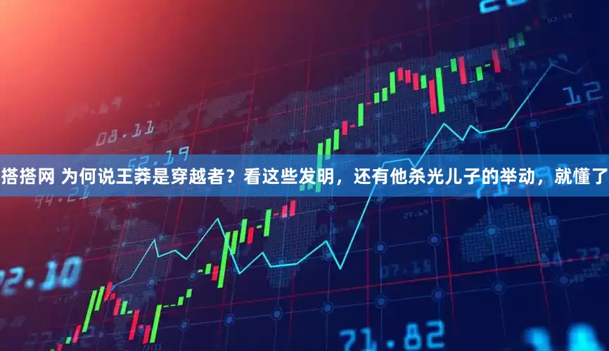 搭搭网 为何说王莽是穿越者？看这些发明，还有他杀光儿子的举动，就懂了