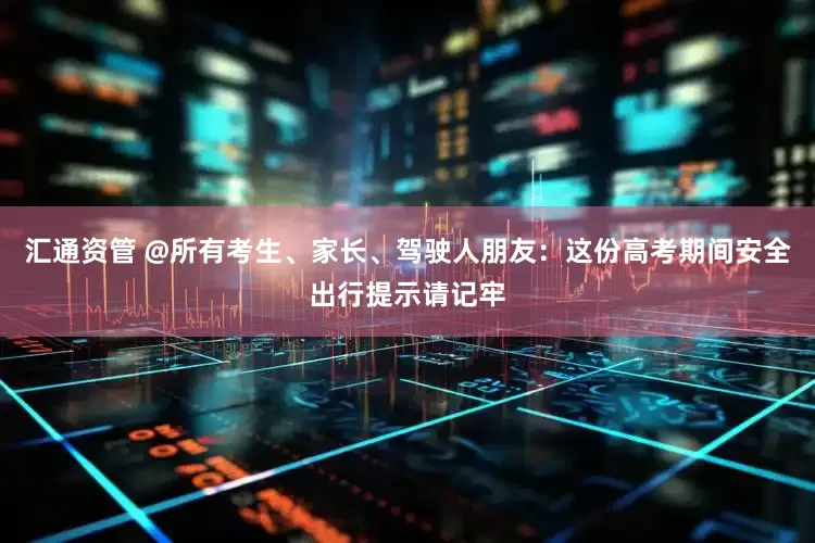 汇通资管 @所有考生、家长、驾驶人朋友：这份高考期间安全出行提示请记牢
