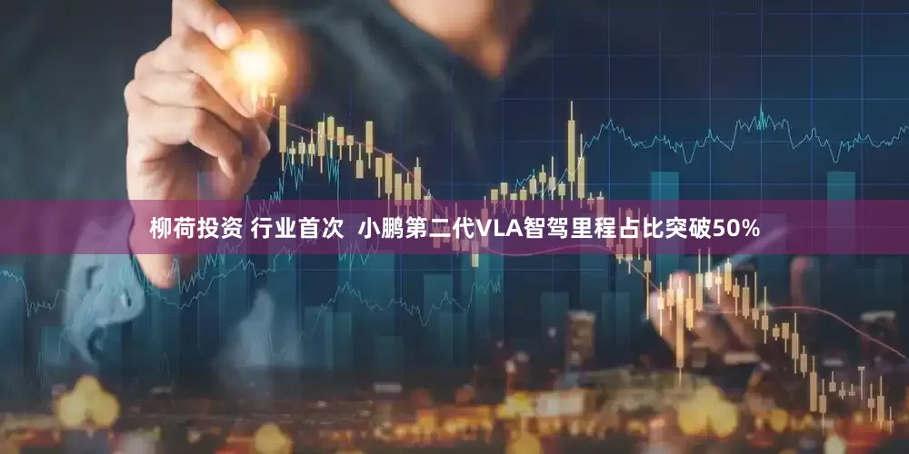 柳荷投资 行业首次  小鹏第二代VLA智驾里程占比突破50%