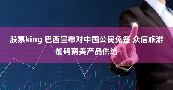 股票king 巴西宣布对中国公民免签 众信旅游加码南美产品供给